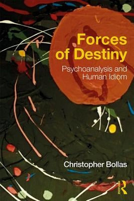 Forces of Destiny: Psychoanalysis and Human Idiom by Bollas, Christopher
