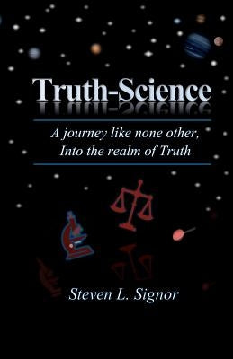 Truth-Science: A journey like none other, Into the realm of Truth by Signor, Steven L.