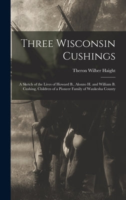Three Wisconsin Cushings: A Sketch of the Lives of Howard B., Alonzo H. and William B. Cushing, Children of a Pioneer Family of Waukesha County by Haight, Theron Wilber