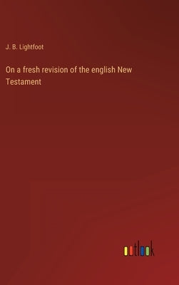 On a fresh revision of the english New Testament by Lightfoot, J. B.