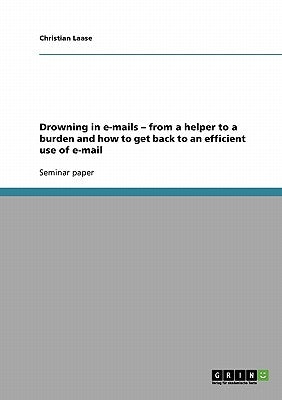 Drowning in e-mails - from a helper to a burden and how to get back to an efficient use of e-mail by Laase, Christian