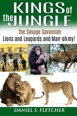 Kings of the Jungle: Tales of the Savage Savannah: Lions and Leopards and Man - oh my! by Fletcher, Daniel S.