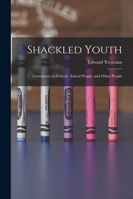 Shackled Youth: Comments on Schools, School People, and Other People by Yeomans, Edward