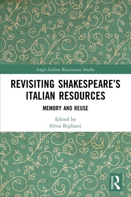 Revisiting Shakespeare's Italian Resources: Memory and Reuse by Bigliazzi, Silvia