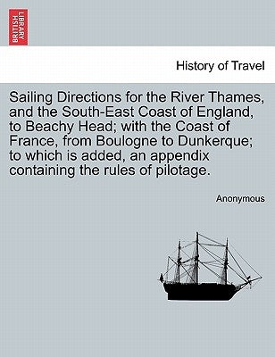 Sailing Directions for the River Thames, and the South-East Coast of England, to Beachy Head; With the Coast of France, from Boulogne to Dunkerque; To by Anonymous