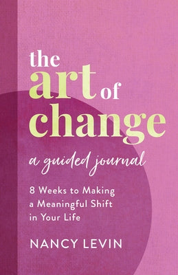 The Art of Change, a Guided Journal: 8 Weeks to Making a Meaningful Shift in Your Life by Levin, Nancy
