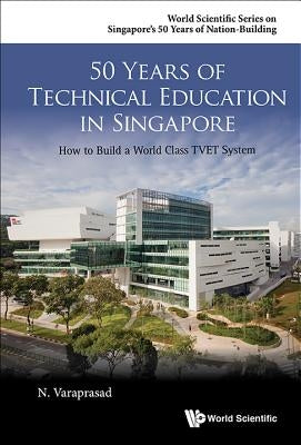 50 Years of Technical Education in Singapore: How to Build a World Class Tvet System by Varaprasad, Natarajan