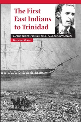 The First East Indians to Trinidad: Captain Cubitt Sparkhall Rundle and the Fatel Rozack by Moore, Dennison