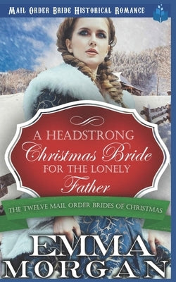 A Headstrong Christmas Bride for the Lonely Father: Mail Order Bride Historical Romamce by Morgan, Emma
