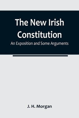 The New Irish Constitution: An Exposition and Some Arguments by H. Morgan, J.