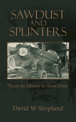 Sawdust and Splinters: There Be Money in Them Trees by Shopland, David W.