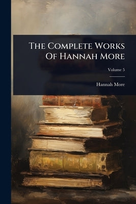 The Complete Works Of Hannah More by More, Hannah