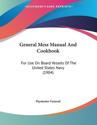 General Mess Manual And Cookbook: For Use On Board Vessels Of The United States Navy (1904) by Paymaster General