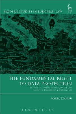 The Fundamental Right to Data Protection: Normative Value in the Context of Counter-Terrorism Surveillance by Tzanou, Maria