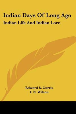 Indian Days of Long Ago: Indian Life and Indian Lore by Curtis, Edward S.