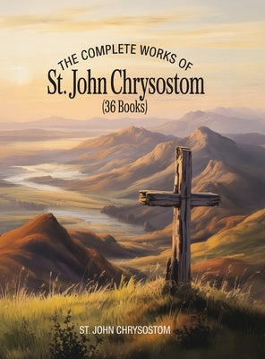 The Complete Works of St. John Chrysostom (36 Books) by Chrysostom, St John