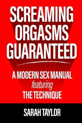 Screaming Orgasms Guaranteed: A Modern Sex Manual Featuring the Technique by Taylor, Sarah