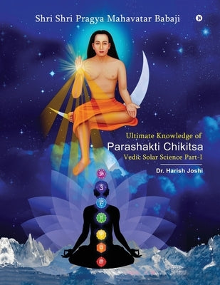Ultimate Knowledge of Parashakti Chikitsa: Vedic Solar Science Part-I by Dr Harish Joshi
