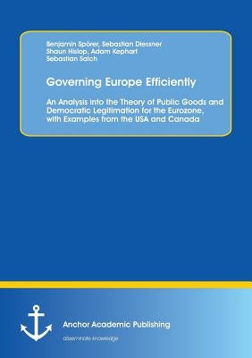 Governing Europe Efficiently: An Analysis into the Theory of Public Goods and Democratic Legitimation for the Eurozone, with Examples from the USA a by Spörer, Benjamin
