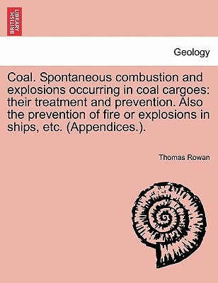 Coal. Spontaneous Combustion and Explosions Occurring in Coal Cargoes: Their Treatment and Prevention. Also the Prevention of Fire or Explosions in Sh by Rowan, Thomas