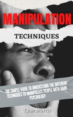 Manipulation Techniques: The Simple Guide To Understand The Different Techniques To Manipulate People With Dark Psychology by Morris, Tyler