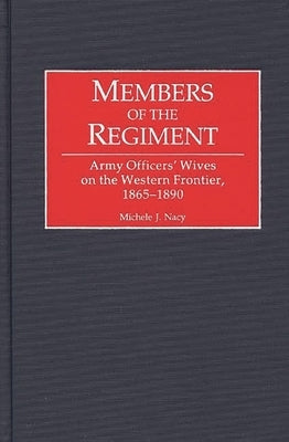 Members of the Regiment: Army Officers' Wives on the Western Frontier, 1865-1890 by Nacy, Michele