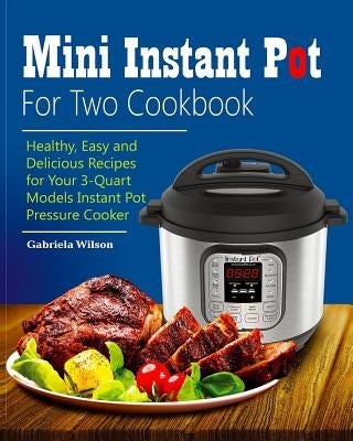 Mini Instant Pot For Two Cookbook: Healthy, Easy and Delicious Recipes for Instant Pot Duo Mini 3 Qt 7-in-1 Multi- Use Programmable Pressure Cooker by Wilson, Gabriela
