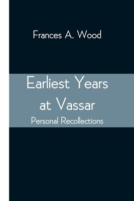 Earliest Years at Vassar; Personal Recollections by Wood, Frances A.
