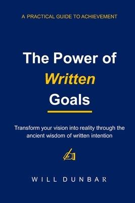 The Power of Written Goals: A Practical Guide to Achievement by Dunbar, Will