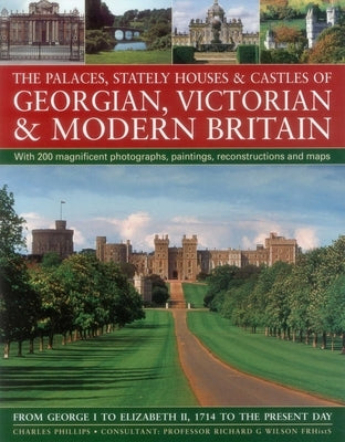 The Palaces, Stately Houses & Castles of Georgian, Victorian and Modern Britain:: From George I to Elizabeth II, 1714 to the Present Day by Phillips, Charles