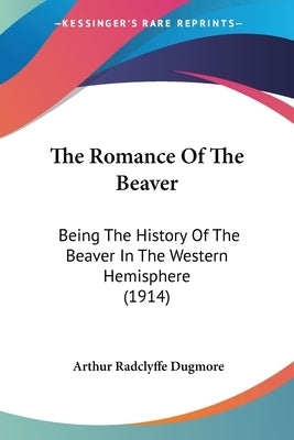 The Romance Of The Beaver: Being The History Of The Beaver In The Western Hemisphere (1914) by Dugmore, Arthur Radclyffe