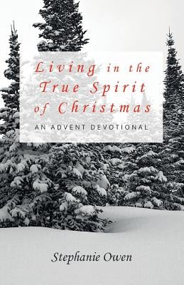Living in the True Spirit of Christmas: An Advent Devotional by Owen, Stephanie