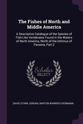 The Fishes of North and Middle America: A Descriptive Catalogue of the Species of Fish-Like Vertebrates Found in the Waters of North America, North of by Jordan, David Starr