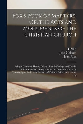 Fox's Book of Martyrs; Or, the Acts and Monuments of the Christian Church: Being a Complete History Of the Lives, Sufferings, and Deaths Of the Christ by Foxe, John