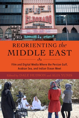 Reorienting the Middle East: Film and Digital Media Where the Persian Gulf, Arabian Sea, and Indian Ocean Meet by Hudson, Dale