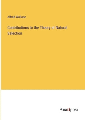 Contributions to the Theory of Natural Selection by Wallace, Alfred