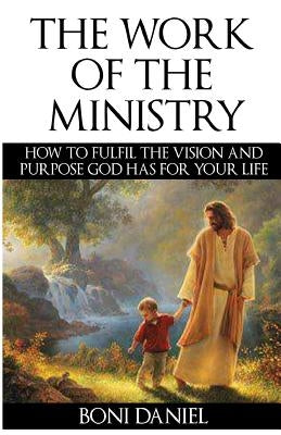 The Work of the Ministry: How to fulfil the Vision and Purpose God has for Your Life by Daniel, Boni