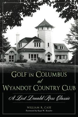 Golf in Columbus at Wyandot Country Club:: A Lost Donald Ross Classic by Case, William R.