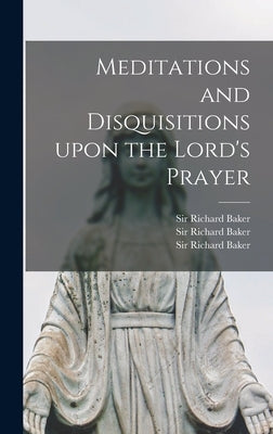 Meditations and Disquisitions Upon the Lord's Prayer by Baker, Richard