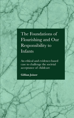 The Foundations of Flourishing and Our Responsibility to Infants: An ethical and evidence-based case to challenge the societal acceptance of childcare by Joiner, Gillian