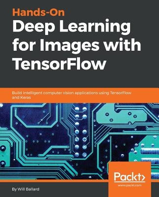 Hands-On Deep Learning for Images with TensorFlow: Build intelligent computer vision applications using TensorFlow and Keras by Ballard, Will