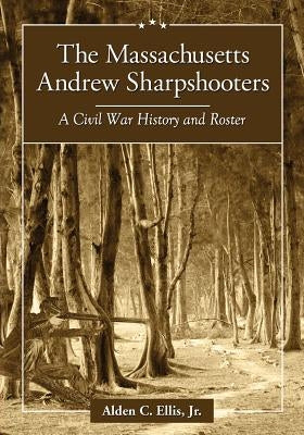 The Massachusetts Andrew Sharpshooters: A Civil War History and Roster by Ellis, Alden C.