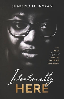 Intentionally Here: Here's What Happens When You Show Up For Yourself by Ingram, Shakeyla M.