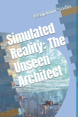 Simulated Reality: The Unseen Architect by Nodin, Benjamin