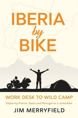 Iberia by Bike: Work Desk to Wild Camp: Exploring France, Spain and Portugal on a motorbike. by Merryfield, Jim