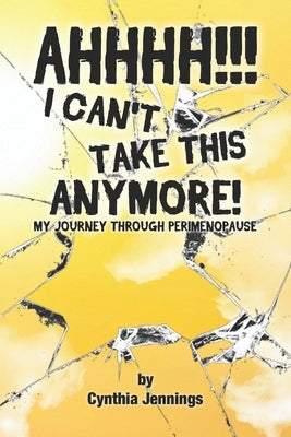 AHHHHH! I Can't Take This Anymore!: My Journey Through Perimenopause by Jennings, Cynthia