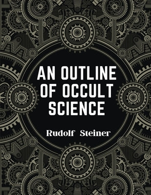 An Outline of Occult Science: Experience the Life-Changing Power of Rudolf Steiner by Rudolf Steiner