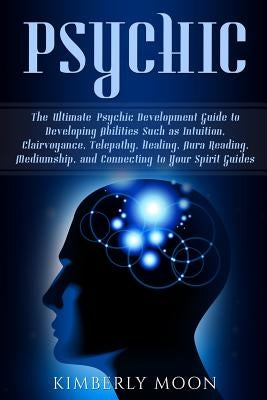 Psychic: The Ultimate Psychic Development Guide to Developing Abilities Such as Intuition, Clairvoyance, Telepathy, Healing, Au by Moon, Kimberly