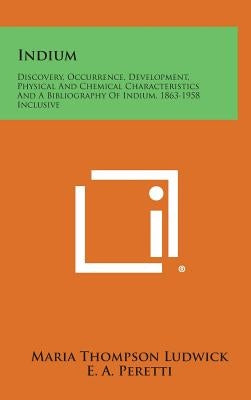 Indium: Discovery, Occurrence, Development, Physical and Chemical Characteristics and a Bibliography of Indium, 1863-1958 Incl by Ludwick, Maria Thompson
