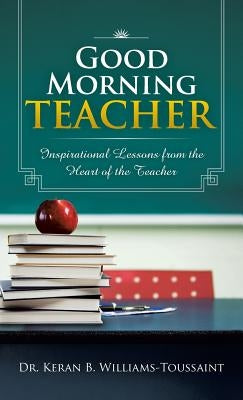 Good Morning Teacher: Inspirational Lessons from the Heart of the Teacher by Williams-Toussaint, Keran B.